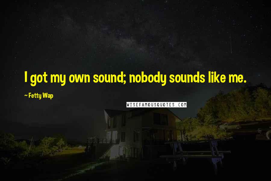 Fetty Wap quotes: I got my own sound; nobody sounds like me.