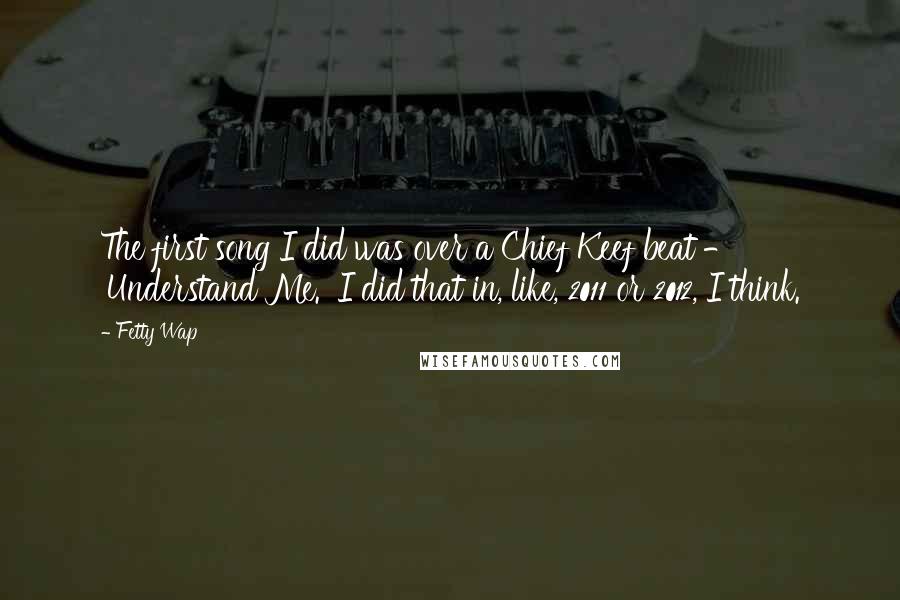 Fetty Wap quotes: The first song I did was over a Chief Keef beat - 'Understand Me.' I did that in, like, 2011 or 2012, I think.