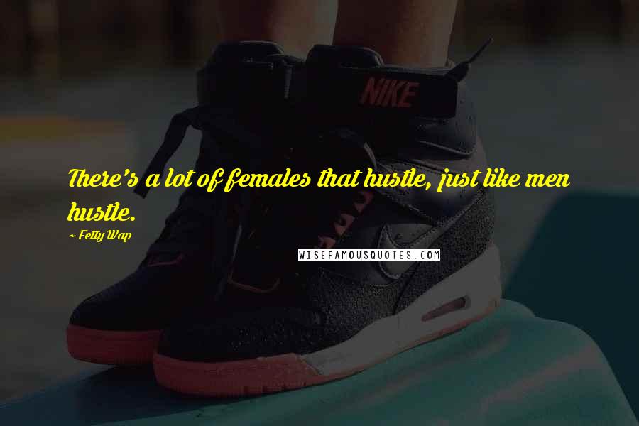 Fetty Wap quotes: There's a lot of females that hustle, just like men hustle.
