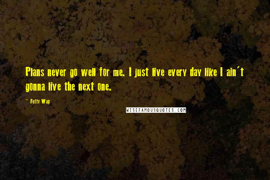 Fetty Wap quotes: Plans never go well for me. I just live every day like I ain't gonna live the next one.