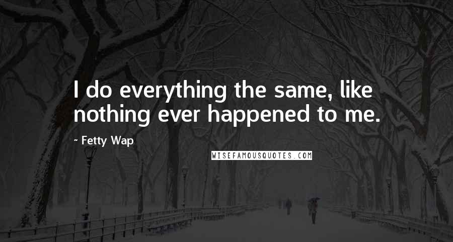 Fetty Wap quotes: I do everything the same, like nothing ever happened to me.