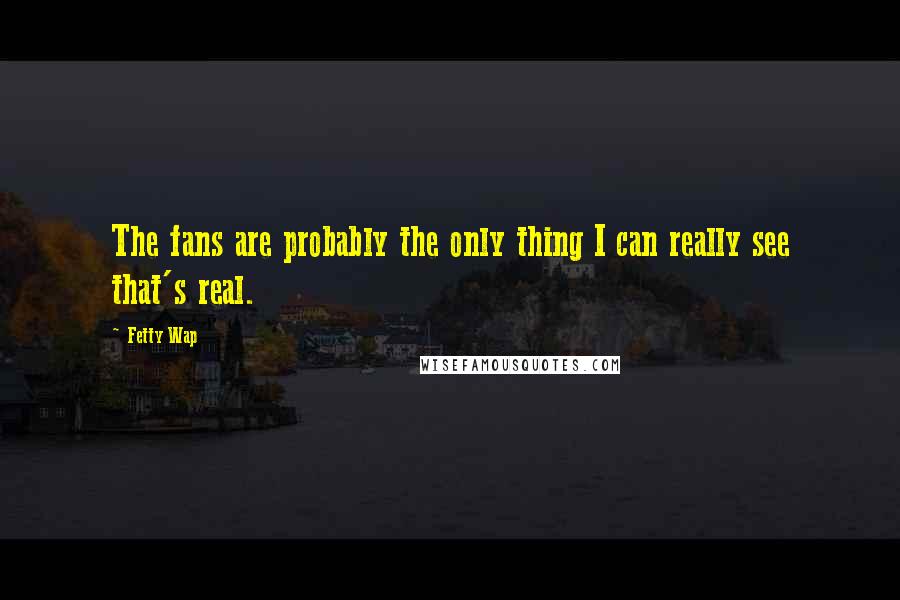 Fetty Wap quotes: The fans are probably the only thing I can really see that's real.