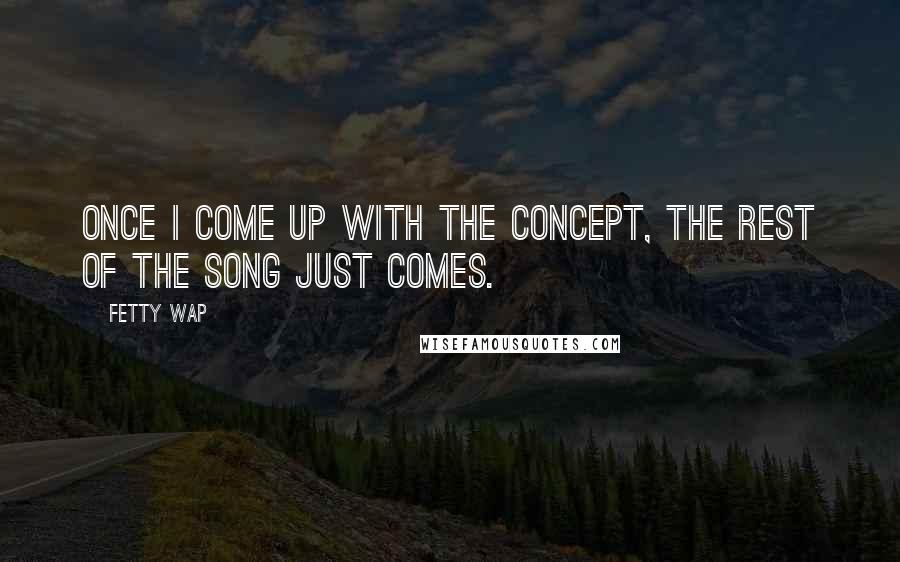 Fetty Wap quotes: Once I come up with the concept, the rest of the song just comes.