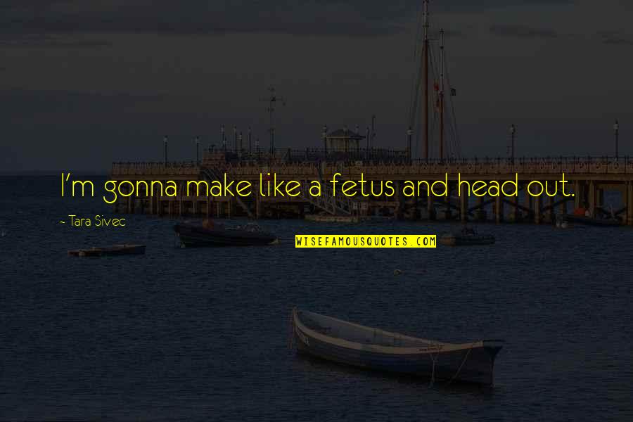 Fetus Quotes By Tara Sivec: I'm gonna make like a fetus and head