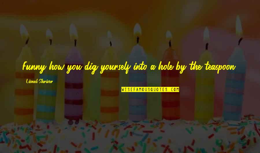 Feuchte Ritze Quotes By Lionel Shriver: Funny how you dig yourself into a hole Feuchte Ritze Quotes By Lionel Shriver: Funny how you dig yourself into a hole