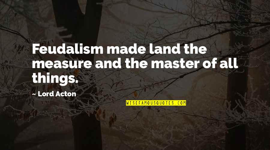 Feudalism 3 Quotes By Lord Acton: Feudalism made land the measure and the master