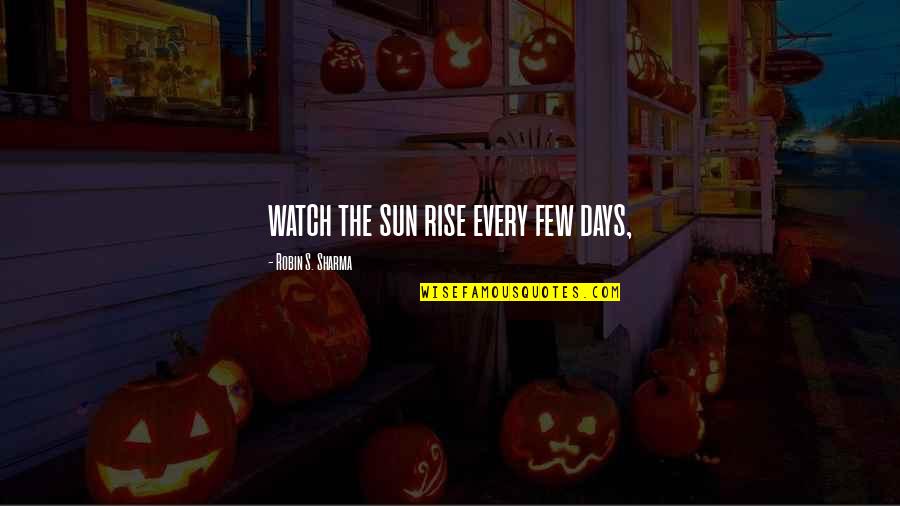 Few Days Quotes By Robin S. Sharma: watch the sun rise every few days,