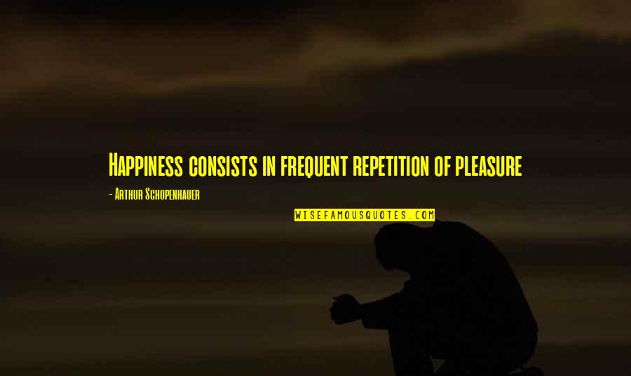 Feydeau Works Quotes By Arthur Schopenhauer: Happiness consists in frequent repetition of pleasure
