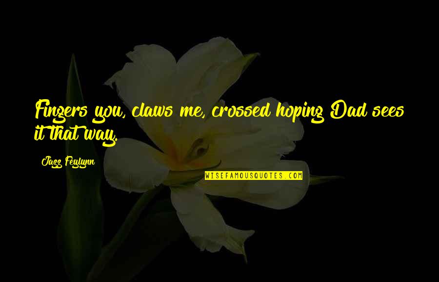 Feylynn Quotes By Jazz Feylynn: Fingers you, claws me, crossed hoping Dad sees Feylynn Quotes By Jazz Feylynn: Fingers you, claws me, crossed hoping Dad sees