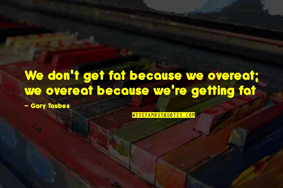 Feynman Physics Quotes By Gary Taubes: We don't get fat because we overeat; we