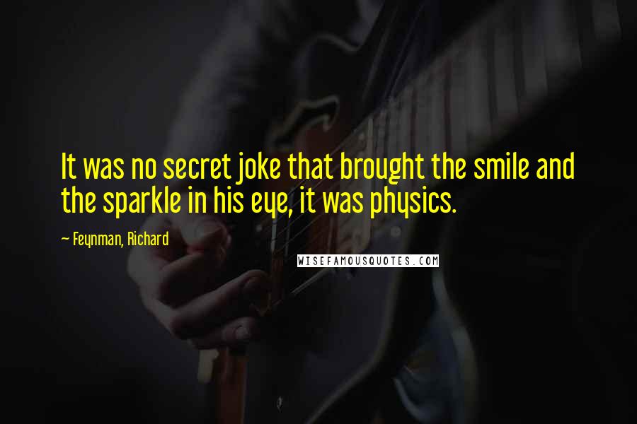 Feynman, Richard quotes: It was no secret joke that brought the smile and the sparkle in his eye, it was physics.