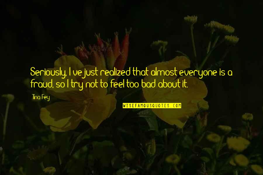Fey's Quotes By Tina Fey: Seriously, I've just realized that almost everyone is