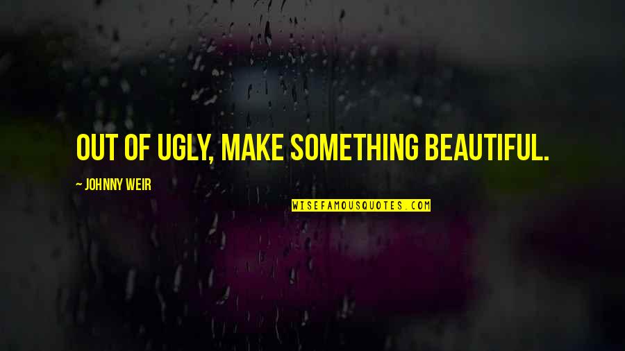 Ffect Quotes By Johnny Weir: Out of ugly, make something beautiful.