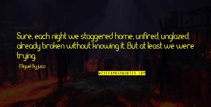 Fggf Quotes By Miguel Syjuco: Sure, each night we staggered home, unfired, unglazed, Fggf Quotes By Miguel Syjuco: Sure, each night we staggered home, unfired, unglazed,
