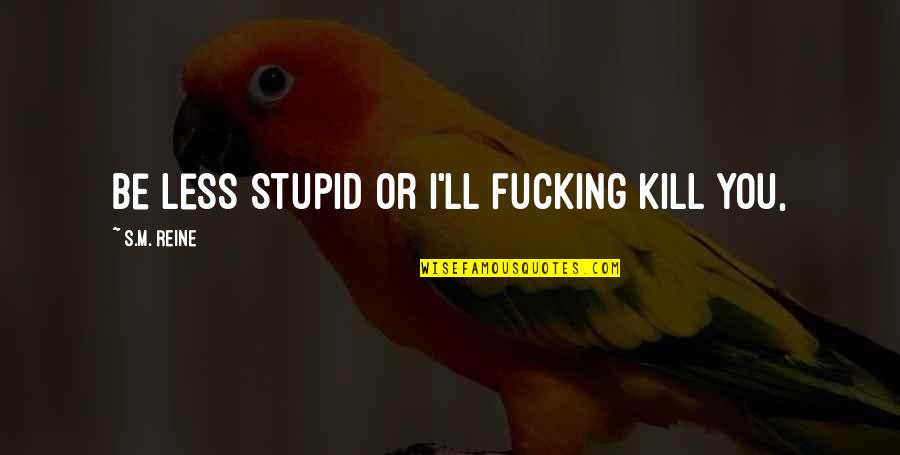 Fgrox Quotes By S.M. Reine: Be less stupid or I'll fucking kill you, Fgrox Quotes By S.M. Reine: Be less stupid or I'll fucking kill you,