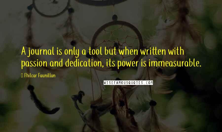 Fhilcar Faunillan quotes: A journal is only a tool but when written with passion and dedication, its power is immeasurable.