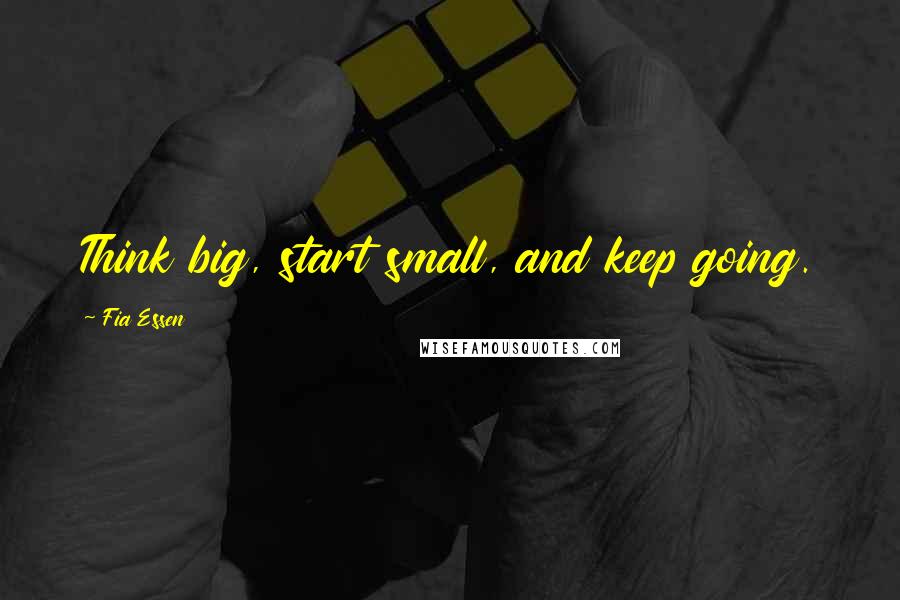 Fia Essen quotes: Think big, start small, and keep going.