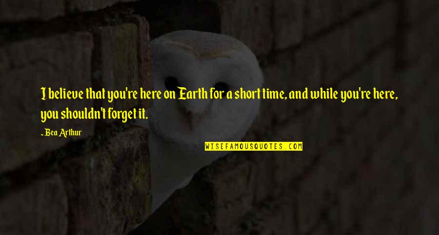 Fialka Kvet Quotes By Bea Arthur: I believe that you're here on Earth for Fialka Kvet Quotes By Bea Arthur: I believe that you're here on Earth for