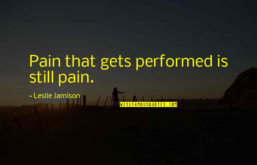 Fiascoes Quotes By Leslie Jamison: Pain that gets performed is still pain. Fiascoes Quotes By Leslie Jamison: Pain that gets performed is still pain.