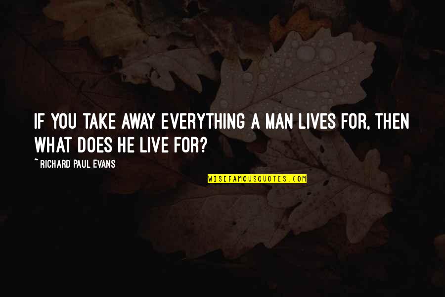 Fibulas The Bracelet Quotes By Richard Paul Evans: If you take away everything a man lives Fibulas The Bracelet Quotes By Richard Paul Evans: If you take away everything a man lives