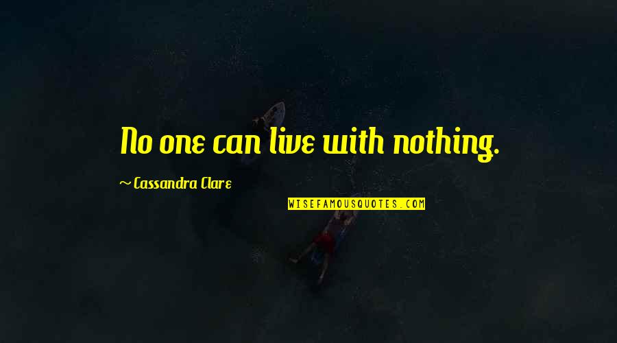 Ficarra Design Quotes By Cassandra Clare: No one can live with nothing. Ficarra Design Quotes By Cassandra Clare: No one can live with nothing.