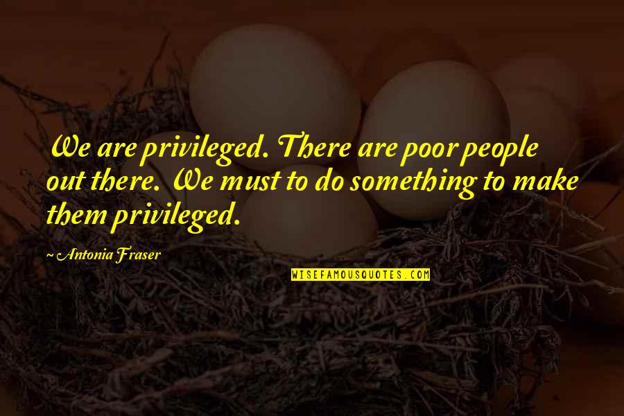 Fick Quotes By Antonia Fraser: We are privileged. There are poor people out