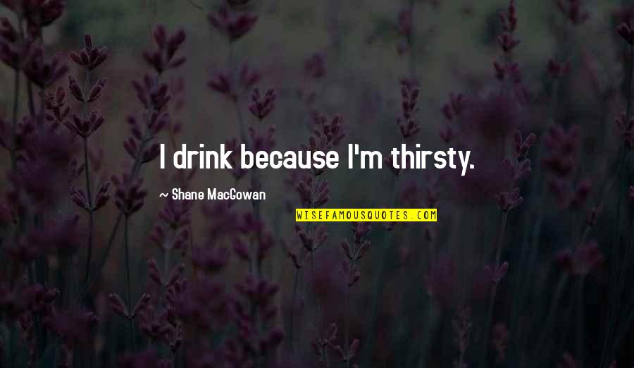 Fickle Mindedness Quotes By Shane MacGowan: I drink because I'm thirsty.