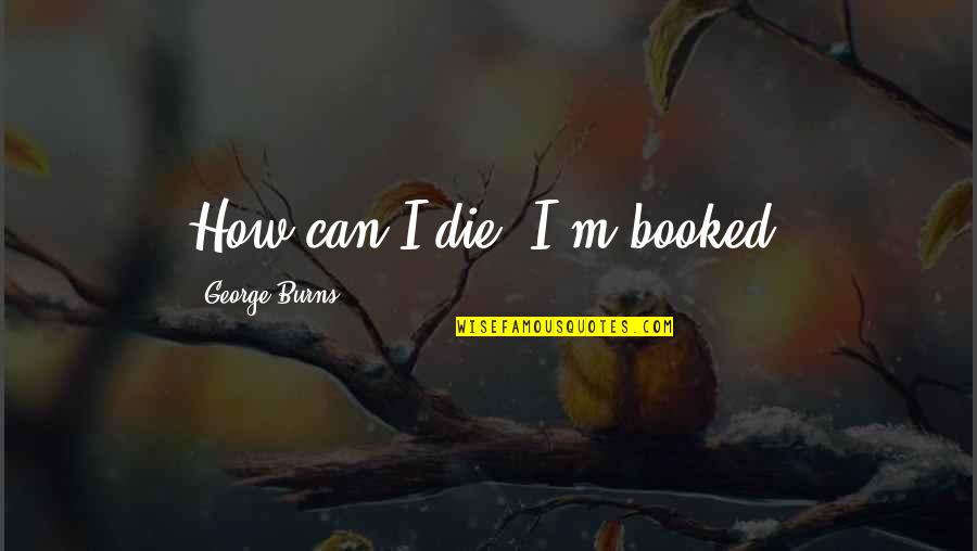 Fictician Quotes By George Burns: How can I die? I'm booked.