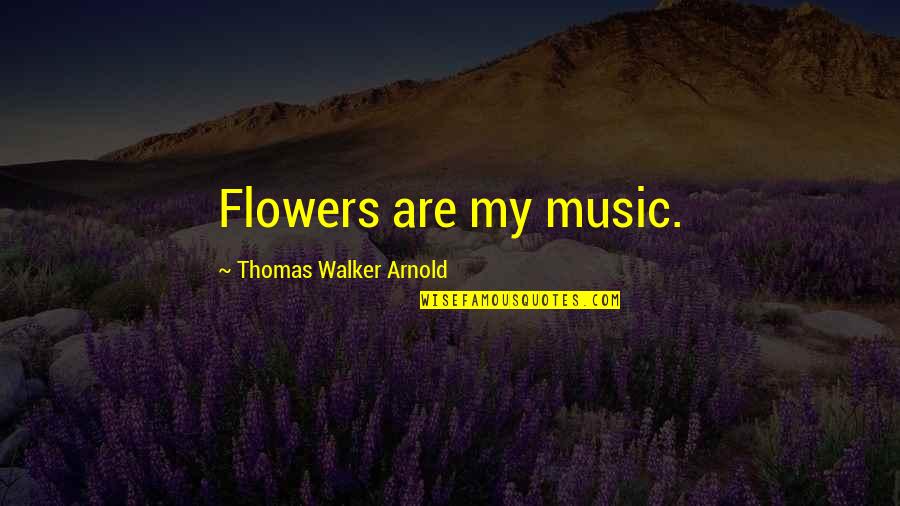 Fictio Quotes By Thomas Walker Arnold: Flowers are my music. Fictio Quotes By Thomas Walker Arnold: Flowers are my music.