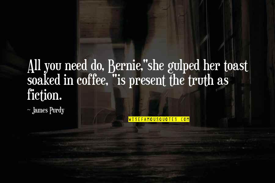 Fiction Is The Truth Quotes By James Purdy: All you need do, Bernie,"she gulped her toast