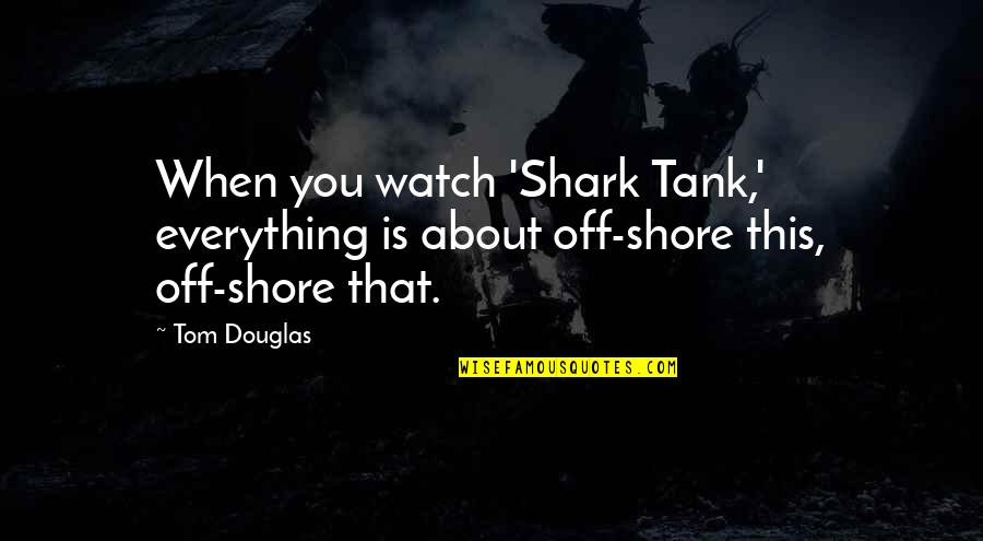 Fictionalise Quotes By Tom Douglas: When you watch 'Shark Tank,' everything is about