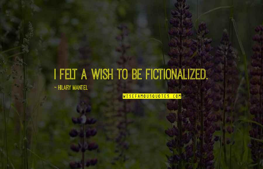 Fictionalised Quotes By Hilary Mantel: I felt a wish to be fictionalized.