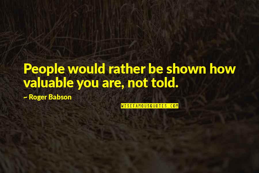 Fictionally Quotes By Roger Babson: People would rather be shown how valuable you