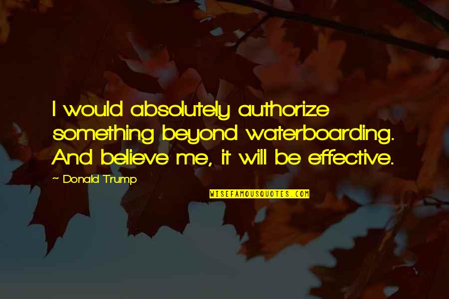 Fictioneering Quotes By Donald Trump: I would absolutely authorize something beyond waterboarding. And