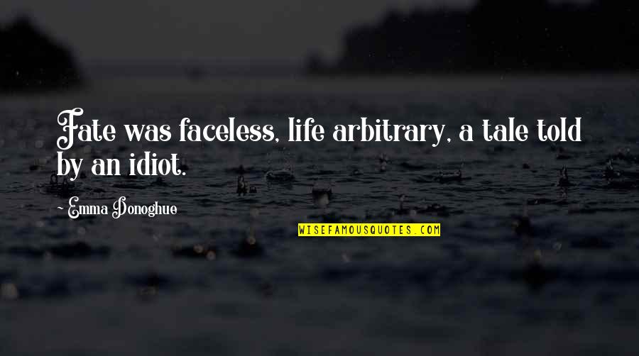 Fictive Dream Quotes By Emma Donoghue: Fate was faceless, life arbitrary, a tale told Fictive Dream Quotes By Emma Donoghue: Fate was faceless, life arbitrary, a tale told