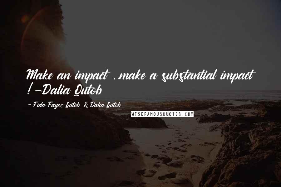 Fida Fayez Qutob & Dalia Qutob quotes: Make an impact ..make a substantial impact !'-Dalia Qutob