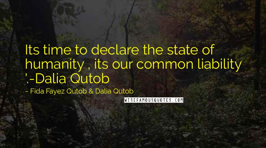 Fida Fayez Qutob & Dalia Qutob quotes: Its time to declare the state of humanity , its our common liability '.-Dalia Qutob