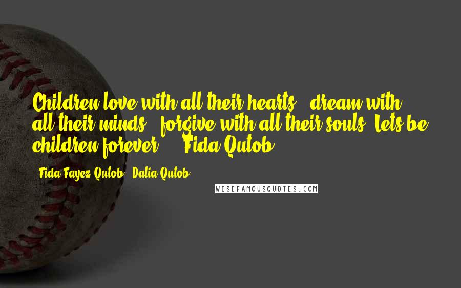 Fida Fayez Qutob & Dalia Qutob quotes: Children love with all their hearts ..dream with all their minds.. forgive with all their souls. Lets be children forever !.'-Fida Qutob