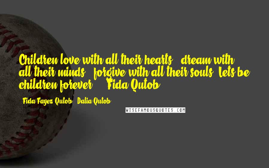 Fida Fayez Qutob & Dalia Qutob quotes: Children love with all their hearts ..dream with all their minds.. forgive with all their souls. Lets be children forever !.'-Fida Qutob Fida Fayez Qutob & Dalia Qutob quotes: Children love with all their hearts ..dream with all their minds.. forgive with all their souls. Lets be children forever !.'-Fida Qutob