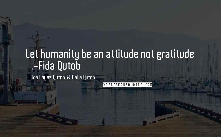 Fida Fayez Qutob & Dalia Qutob quotes: Let humanity be an attitude not gratitude '.-Fida Qutob