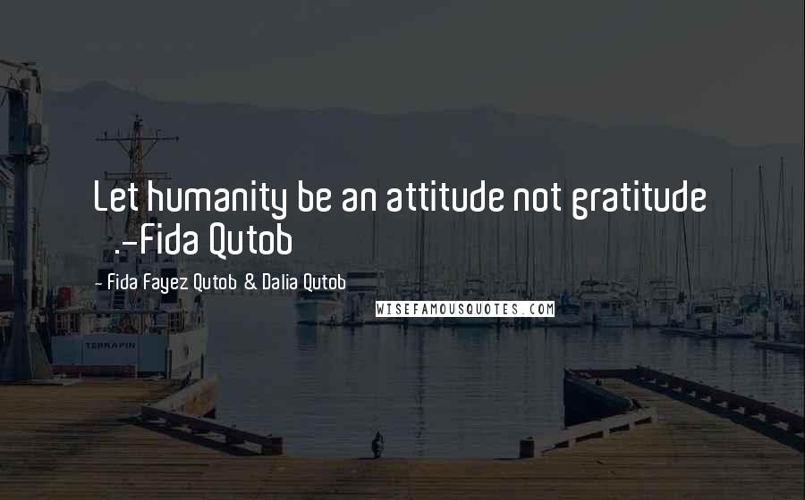 Fida Fayez Qutob & Dalia Qutob quotes: Let humanity be an attitude not gratitude '.-Fida Qutob Fida Fayez Qutob & Dalia Qutob quotes: Let humanity be an attitude not gratitude '.-Fida Qutob