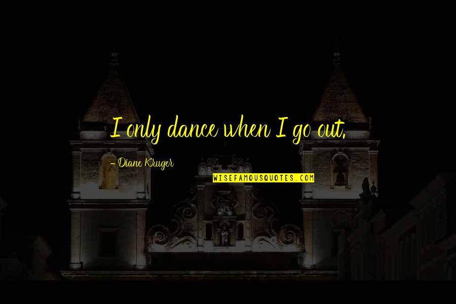 Fiddlerman Apprentice Quotes By Diane Kruger: I only dance when I go out. Fiddlerman Apprentice Quotes By Diane Kruger: I only dance when I go out.