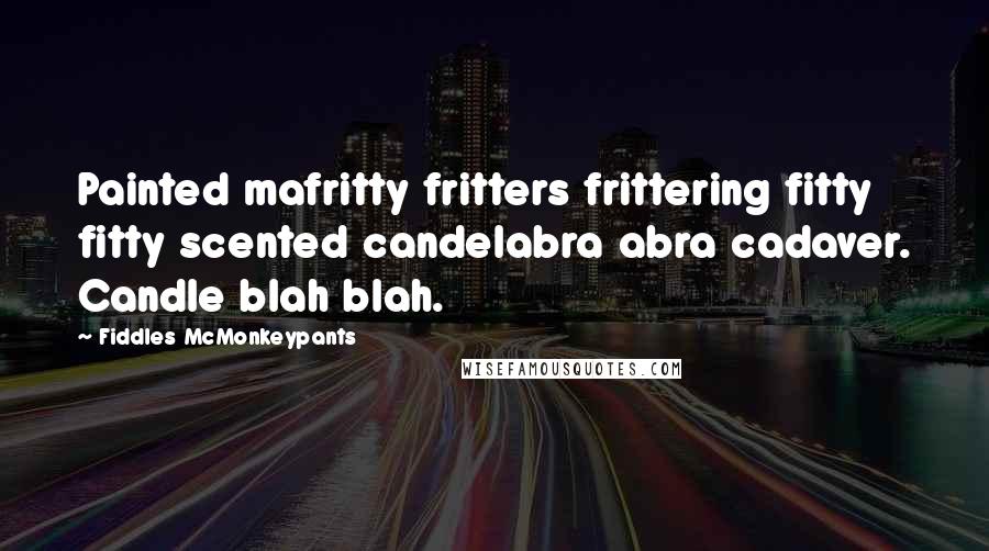 Fiddles McMonkeypants quotes: Painted mafritty fritters frittering fitty fitty scented candelabra abra cadaver. Candle blah blah.
