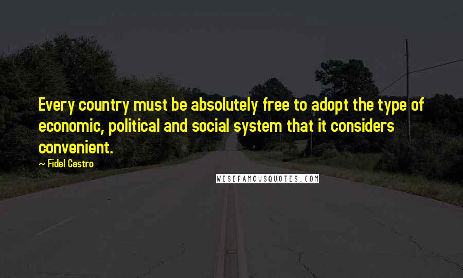 Fidel Castro quotes: Every country must be absolutely free to adopt the type of economic, political and social system that it considers convenient.