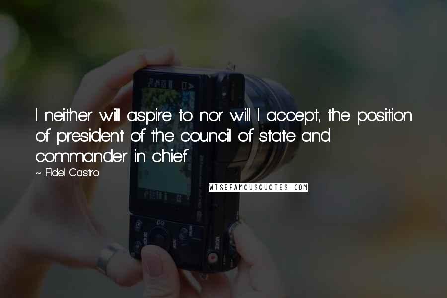 Fidel Castro quotes: I neither will aspire to nor will I accept, the position of president of the council of state and commander in chief.