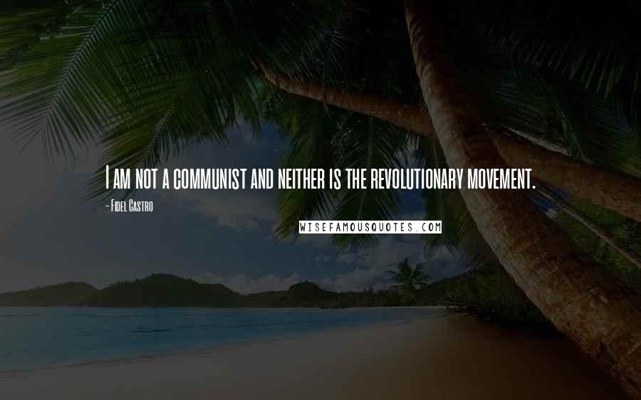 Fidel Castro quotes: I am not a communist and neither is the revolutionary movement.