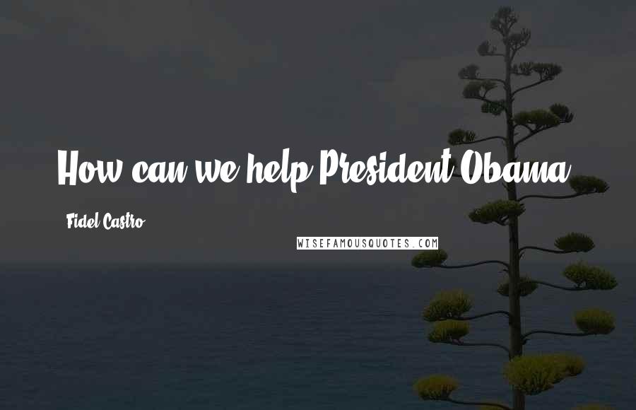 Fidel Castro quotes: How can we help President Obama?