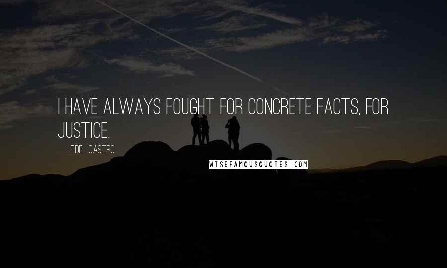 Fidel Castro quotes: I have always fought for concrete facts, for justice.