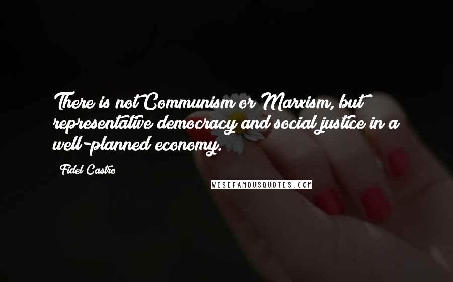 Fidel Castro quotes: There is not Communism or Marxism, but representative democracy and social justice in a well-planned economy.
