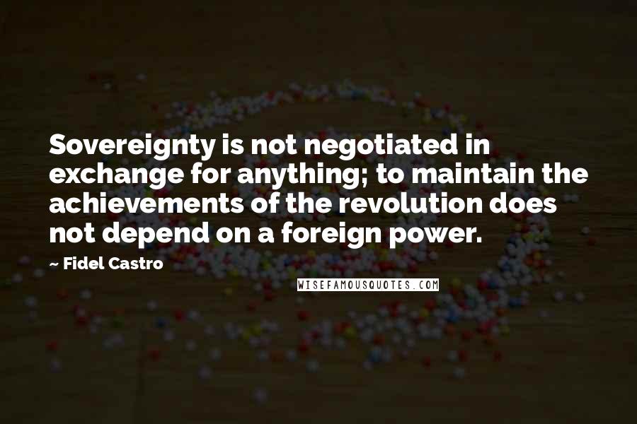 Fidel Castro quotes: Sovereignty is not negotiated in exchange for anything; to maintain the achievements of the revolution does not depend on a foreign power.